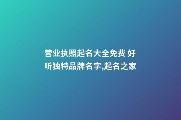 营业执照起名大全免费 好听独特品牌名字,起名之家